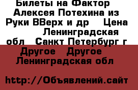 Билеты на Фактор2, Алексея Потехина из Руки ВВерх и др. › Цена ­ 200 - Ленинградская обл., Санкт-Петербург г. Другое » Другое   . Ленинградская обл.